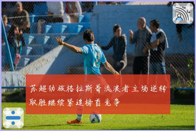 苏超劲旅格拉斯哥流浪者主场逆转取胜继续紧追榜首竞争