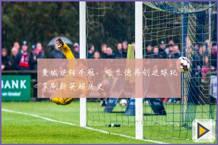 曼城逆转夺冠，哈兰德再创进球纪录刷新英超历史