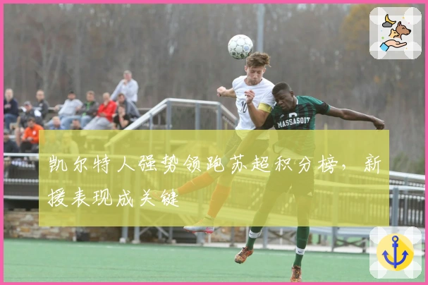 凯尔特人强势领跑苏超积分榜，新援表现成关键