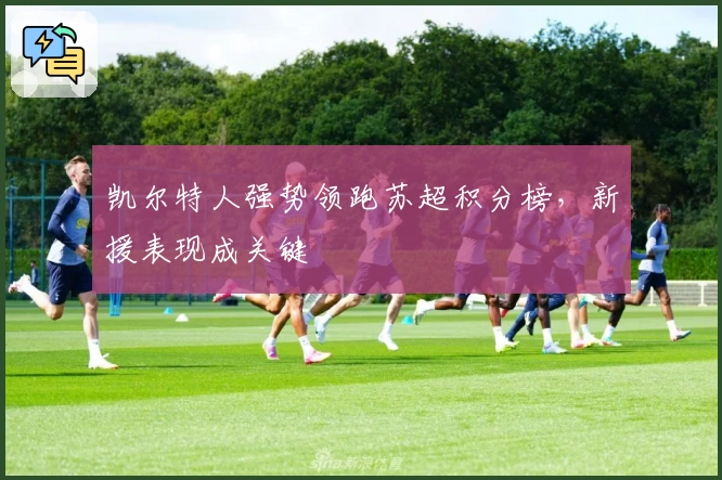 凯尔特人强势领跑苏超积分榜，新援表现成关键