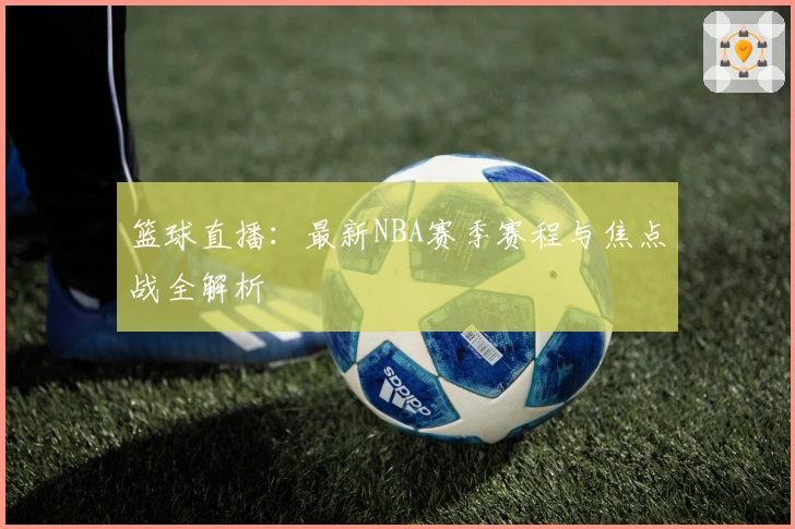 篮球直播：最新NBA赛季赛程与焦点战全解析