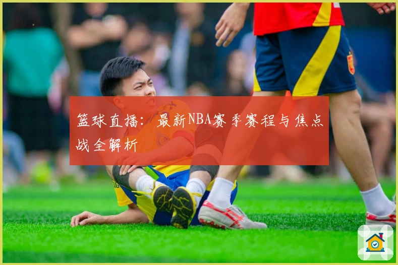 篮球直播：最新NBA赛季赛程与焦点战全解析