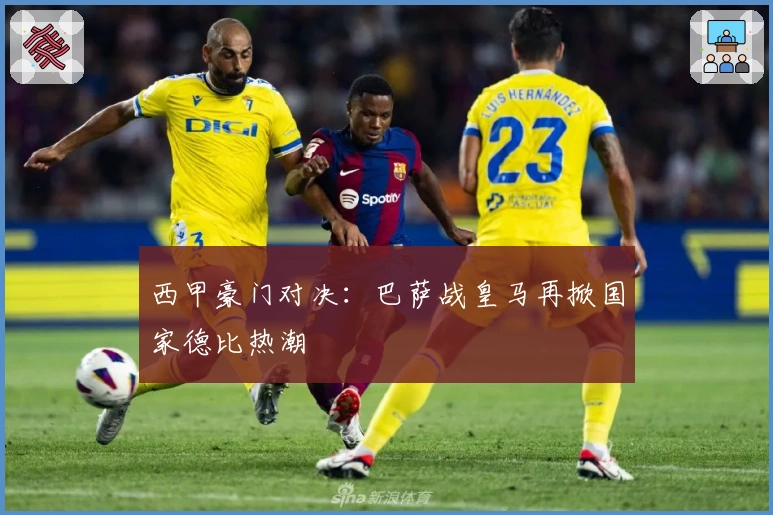 西甲豪门对决：巴萨战皇马再掀国家德比热潮