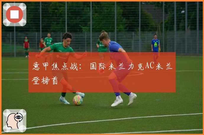 意甲焦点战：国际米兰力克AC米兰登榜首