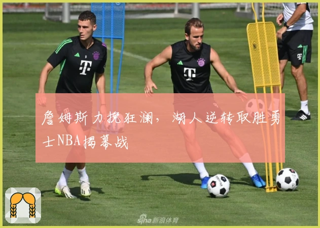 詹姆斯力挽狂澜，湖人逆转取胜勇士NBA揭幕战