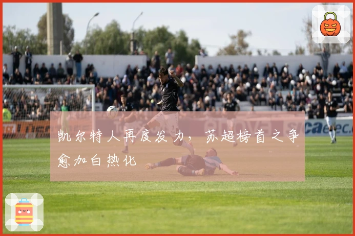 凯尔特人再度发力,苏超榜首之争愈加白热化