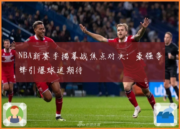 NBA新赛季揭幕战焦点对决:豪强争锋引爆球迷期待