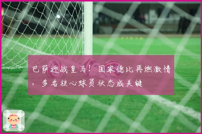 巴萨迎战皇马！国家德比再燃激情，多名核心球员状态成关键