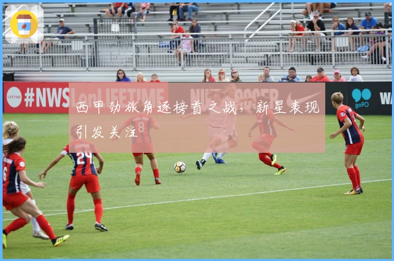 西甲劲旅角逐榜首之战，新星表现引发关注