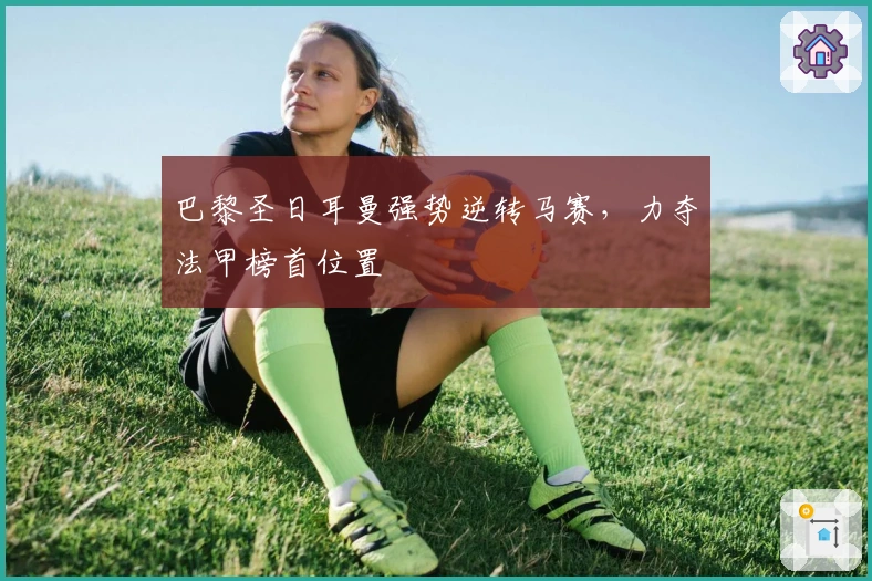 巴黎圣日耳曼强势逆转马赛，力夺法甲榜首位置