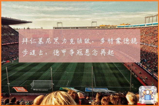 拜仁慕尼黑力克劲敌，多特蒙德稳步追击，德甲争冠悬念再起