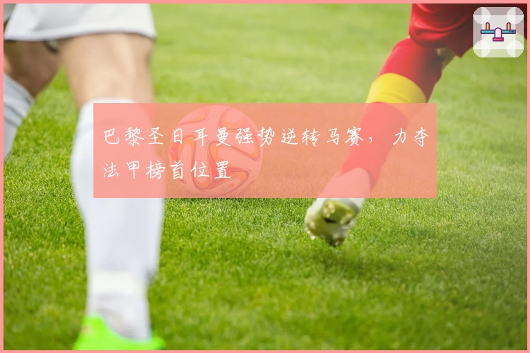 巴黎圣日耳曼强势逆转马赛，力夺法甲榜首位置