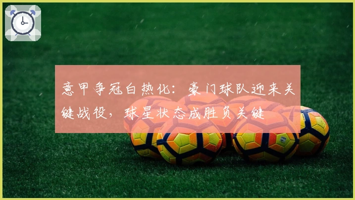 意甲争冠白热化：豪门球队迎来关键战役，球星状态成胜负关键