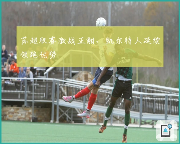 苏超联赛激战正酣，凯尔特人延续领跑优势