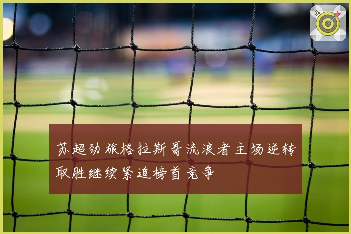 苏超劲旅格拉斯哥流浪者主场逆转取胜继续紧追榜首竞争